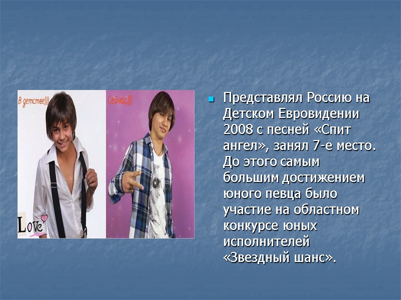 Представлял Россию на Детском Евровидении 2008 с песней «Спит ангел», занял 7-е место. До